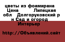 цветы из фоамирана › Цена ­ 500 - Липецкая обл., Долгоруковский р-н Сад и огород » Интерьер   